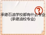 承德石油学校都有什么专业(承德油校专业)