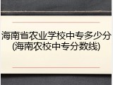 海南省农业学校中专多少分(海南农校中专分数线)