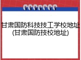 甘肃国防科技技工学校地址(甘肃国防技校地址)