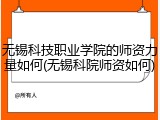 无锡科技职业学院的师资力量如何(无锡科院师资如何)
