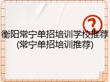衡阳常宁单招培训学校推荐(常宁单招培训推荐)