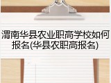 渭南华县农业职高学校如何报名(华县农职高报名)