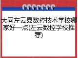 大同左云县数控技术学校哪家好一点(左云数控学校推荐)
