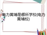 电力黄埔是哪所学校(电力黄埔校)