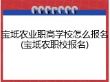 宝坻农业职高学校怎么报名(宝坻农职校报名)