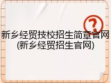 新乡经贸技校招生简章官网(新乡经贸招生官网)