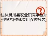 桂林灵川县农业职高学校如何报名(桂林灵川农校报名)