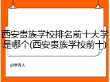 西安贵族学校排名前十大学是哪个(西安贵族学校前十)