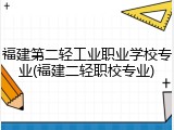 福建第二轻工业职业学校专业(福建二轻职校专业)