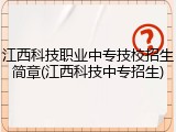 江西科技职业中专技校招生简章(江西科技中专招生)