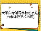 大学自考辅导学校怎么选(自考辅导学校选择)