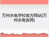 万州水电学校官方网站(万州水电官网)