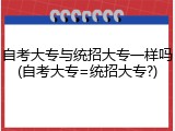自考大专与统招大专一样吗(自考大专=统招大专?)