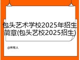 包头艺术学校2025年招生简章(包头艺校2025招生)