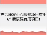 产后康复中心哪些项目有用(产后康复有用项目)