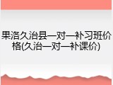 果洛久治县一对一补习班价格(久治一对一补课价)