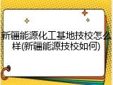 新疆能源化工基地技校怎么样(新疆能源技校如何)
