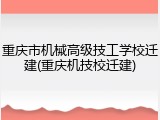 重庆市机械高级技工学校迁建(重庆机技校迁建)
