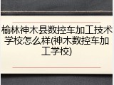 榆林神木县数控车加工技术学校怎么样(神木数控车加工学校)