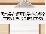 黑水县在哪可以学挖机哪个学校好(黑水县挖机学校)