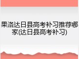 果洛达日县高考补习推荐哪家(达日县高考补习)