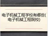 电子机械工程学校有哪些(电子机械工程院校)