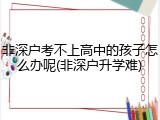 非深户考不上高中的孩子怎么办呢(非深户升学难)