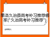 果洛久治县高考补习推荐哪家("久治高考补习推荐")