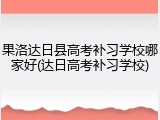 果洛达日县高考补习学校哪家好(达日高考补习学校)