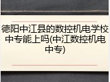 德阳中江县的数控机电学校中专能上吗(中江数控机电中专)