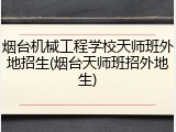 烟台机械工程学校天师班外地招生(烟台天师班招外地生)