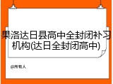 果洛达日县高中全封闭补习机构(达日全封闭高中)