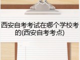 西安自考考试在哪个学校考的(西安自考考点)