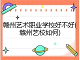 赣州艺术职业学校好不好(赣州艺校如何)