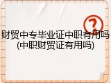 财贸中专毕业证中职有用吗(中职财贸证有用吗)