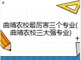 曲靖农校最厉害三个专业(曲靖农校三大强专业)