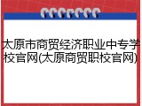 太原市商贸经济职业中专学校官网(太原商贸职校官网)