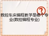 数控车床编程教学是哪个专业(数控编程专业)