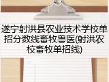 遂宁射洪县农业技术学校单招分数线畜牧兽医(射洪农校畜牧单招线)