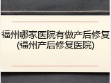 福州哪家医院有做产后修复(福州产后修复医院)