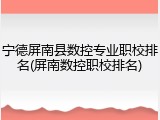 宁德屏南县数控专业职校排名(屏南数控职校排名)