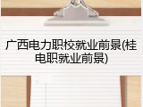 广西电力职校就业前景(桂电职就业前景)