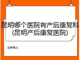 昆明哪个医院有产后康复科(昆明产后康复医院)