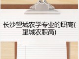 长沙望城农学专业的职高(望城农职高)