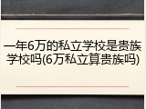 一年6万的私立学校是贵族学校吗(6万私立算贵族吗)