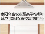 贵阳乌当农业职高学校哪年成立(贵阳农职校建校时间)