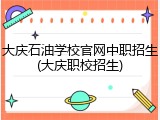 大庆石油学校官网中职招生(大庆职校招生)