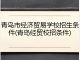 青岛市经济贸易学校招生条件(青岛经贸校招条件)