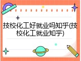 技校化工好就业吗知乎(技校化工就业知乎)