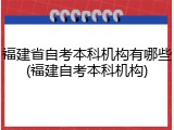 福建省自考本科机构有哪些(福建自考本科机构)